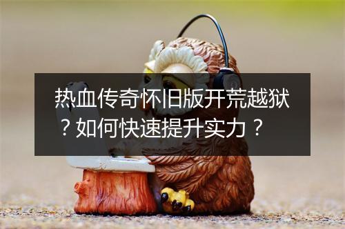 热血传奇怀旧版开荒越狱？如何快速提升实力？
