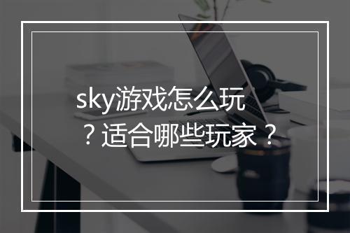 sky游戏怎么玩？适合哪些玩家？
