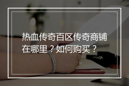 热血传奇百区传奇商铺在哪里？如何购买？
