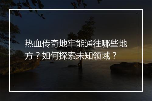 热血传奇地牢能通往哪些地方?如何探索未知领域?