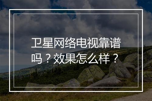 卫星网络电视靠谱吗？效果怎么样？