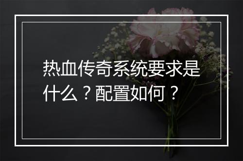 热血传奇系统要求是什么？配置如何？