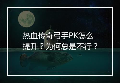 热血传奇弓手PK怎么提升？为何总是不行？