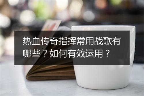热血传奇指挥常用战歌有哪些？如何有效运用？