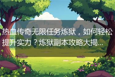 热血传奇无限任务炼狱，如何轻松提升实力？炼狱副本攻略大揭秘！