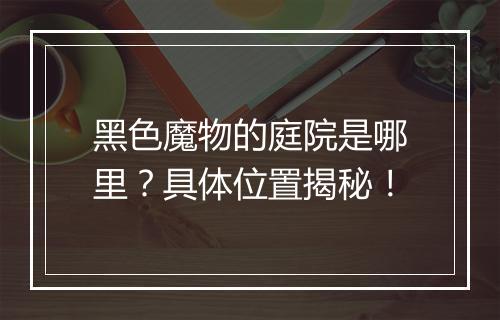 黑色魔物的庭院是哪里？具体位置揭秘！