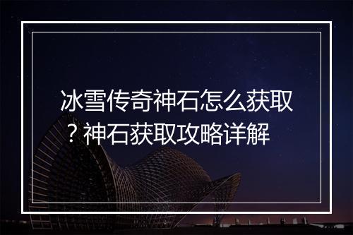 冰雪传奇神石怎么获取？神石获取攻略详解