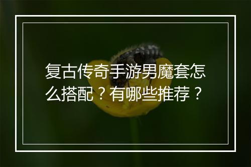 复古传奇手游男魔套怎么搭配？有哪些推荐？