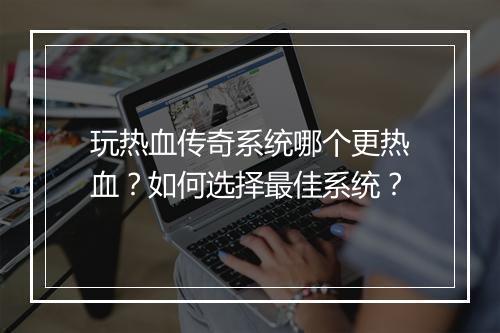 玩热血传奇系统哪个更热血？如何选择最佳系统？