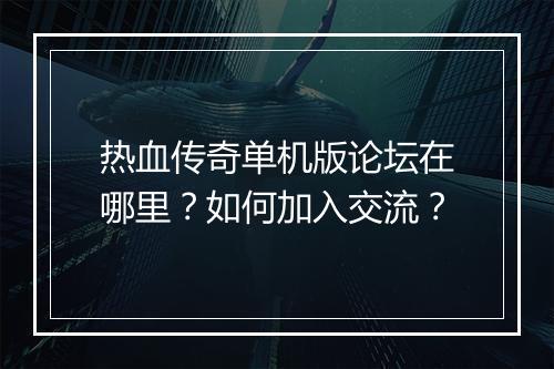 热血传奇单机版论坛在哪里？如何加入交流？