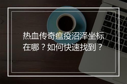 热血传奇瘟疫沼泽坐标在哪？如何快速找到？