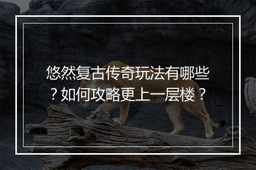 悠然复古传奇玩法有哪些？如何攻略更上一层楼？