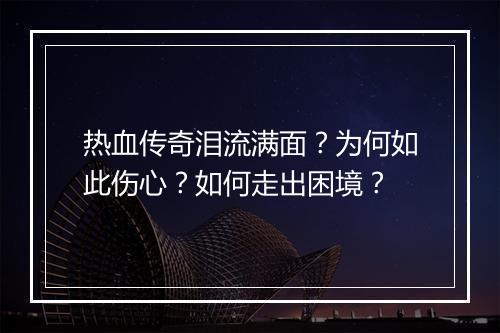 热血传奇泪流满面？为何如此伤心？如何走出困境？