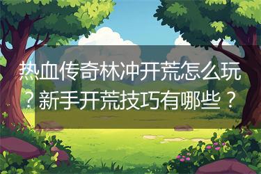 热血传奇林冲开荒怎么玩？新手开荒技巧有哪些？