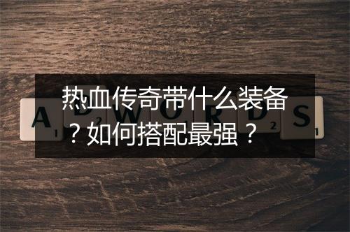 热血传奇带什么装备？如何搭配最强？