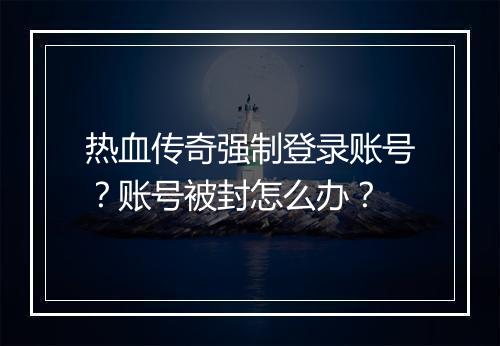 热血传奇强制登录账号？账号被封怎么办？