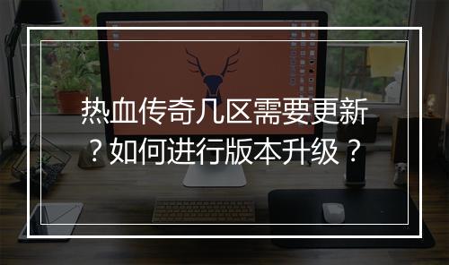热血传奇几区需要更新？如何进行版本升级？