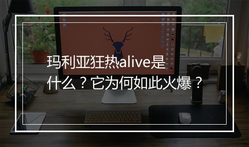 玛利亚狂热alive是什么？它为何如此火爆？
