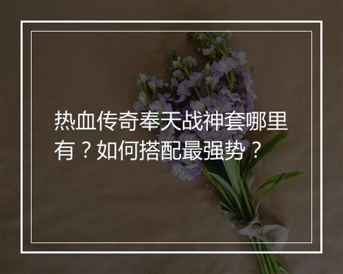 热血传奇奉天战神套哪里有？如何搭配最强势？