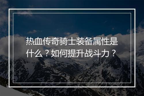 热血传奇骑士装备属性是什么？如何提升战斗力？