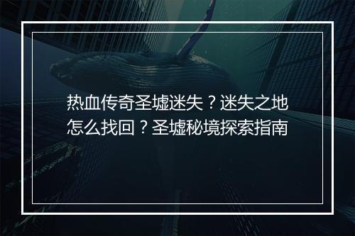 热血传奇圣墟迷失？迷失之地怎么找回？圣墟秘境探索指南