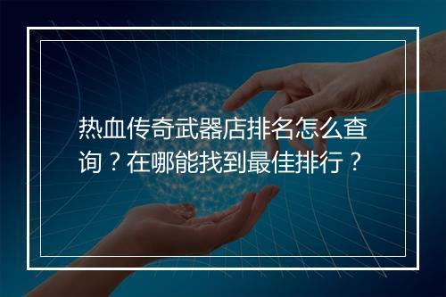 热血传奇武器店排名怎么查询？在哪能找到最佳排行？