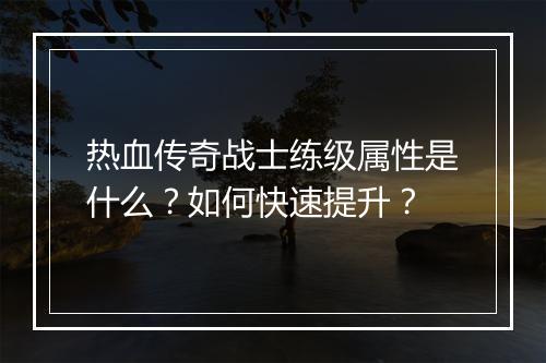 热血传奇战士练级属性是什么？如何快速提升？