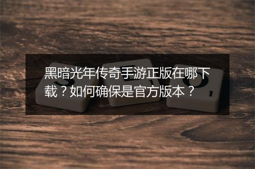 黑暗光年传奇手游正版在哪下载？如何确保是官方版本？