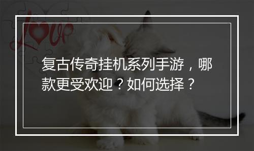 复古传奇挂机系列手游，哪款更受欢迎？如何选择？