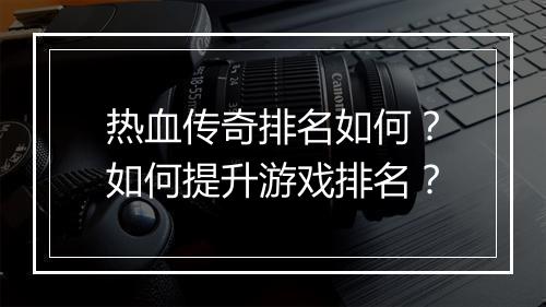 热血传奇排名如何？如何提升游戏排名？