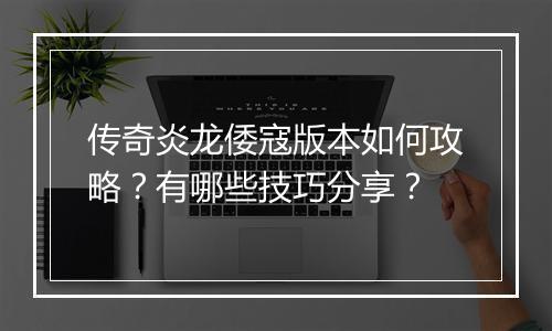 传奇炎龙倭寇版本如何攻略？有哪些技巧分享？