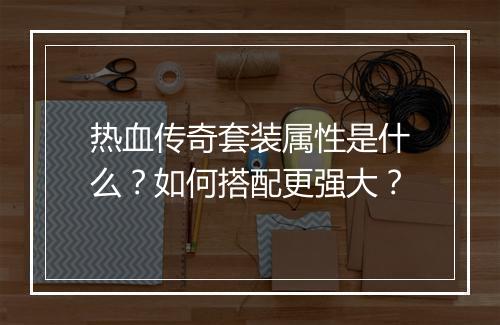 热血传奇套装属性是什么？如何搭配更强大？