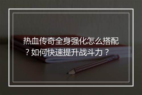 热血传奇全身强化怎么搭配？如何快速提升战斗力？
