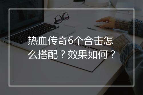 热血传奇6个合击怎么搭配？效果如何？