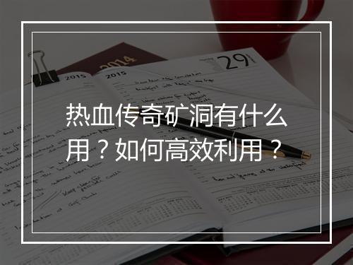 热血传奇矿洞有什么用？如何高效利用？