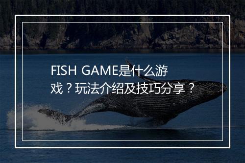 FISH GAME是什么游戏？玩法介绍及技巧分享？