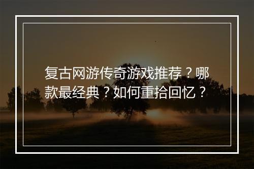 复古网游传奇游戏推荐？哪款最经典？如何重拾回忆？