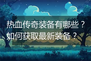 热血传奇装备有哪些？如何获取最新装备？