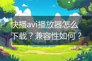 快播avi播放器怎么下载？兼容性如何？