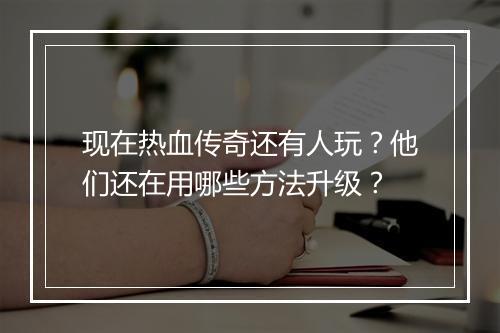 现在热血传奇还有人玩？他们还在用哪些方法升级？
