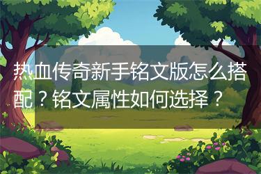 热血传奇新手铭文版怎么搭配？铭文属性如何选择？