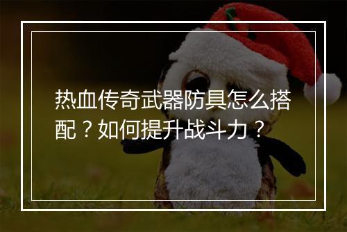 热血传奇武器防具怎么搭配？如何提升战斗力？