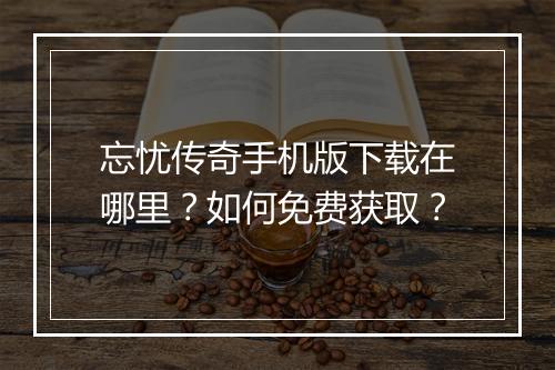 忘忧传奇手机版下载在哪里？如何免费获取？