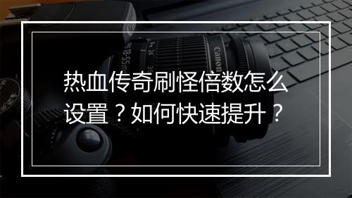 热血传奇刷怪倍数怎么设置？如何快速提升？