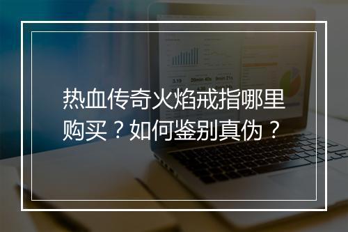 热血传奇火焰戒指哪里购买？如何鉴别真伪？