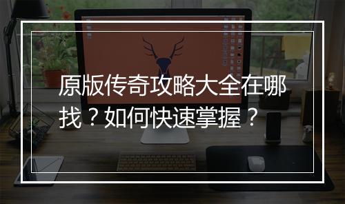 原版传奇攻略大全在哪找？如何快速掌握？