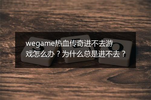 wegame热血传奇进不去游戏怎么办？为什么总是进不去？