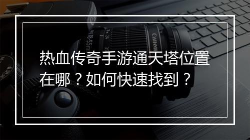 热血传奇手游通天塔位置在哪？如何快速找到？