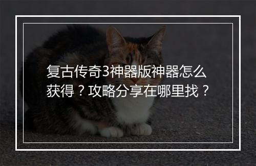 复古传奇3神器版神器怎么获得？攻略分享在哪里找？
