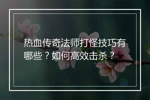 热血传奇法师打怪技巧有哪些？如何高效击杀？